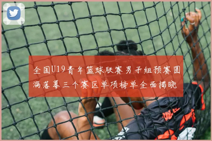 全国U19青年篮球联赛男子组预赛圆满落幕三个赛区单项榜单全面揭晓