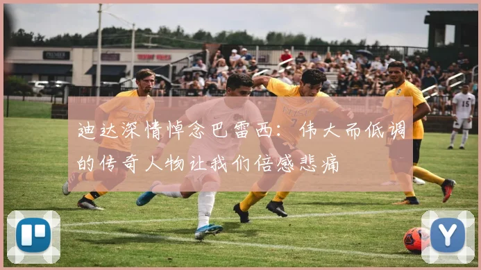 迪达深情悼念巴雷西：伟大而低调的传奇人物让我们倍感悲痛