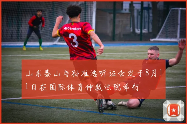山东泰山与孙准浩听证会定于8月11日在国际体育仲裁法院举行
